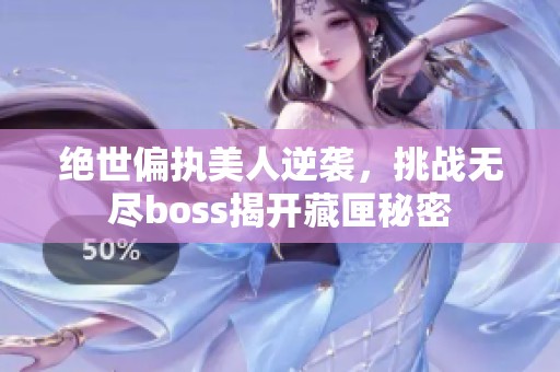绝世偏执美人逆袭，挑战无尽boss揭开藏匣秘密
