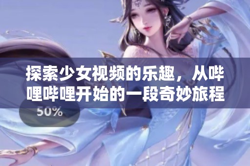 探索少女视频的乐趣，从哔哩哔哩开始的一段奇妙旅程