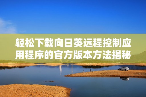 轻松下载向日葵远程控制应用程序的官方版本方法揭秘