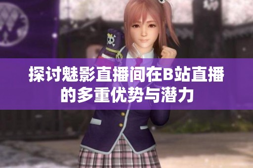 探讨魅影直播间在B站直播的多重优势与潜力