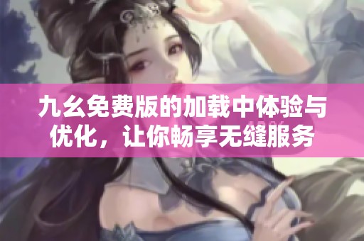 九幺免费版的加载中体验与优化，让你畅享无缝服务