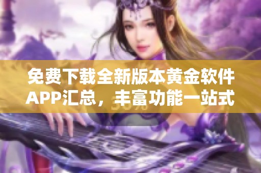 免费下载全新版本黄金软件APP汇总，丰富功能一站式体验