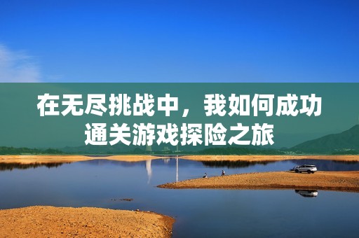 在无尽挑战中，我如何成功通关游戏探险之旅