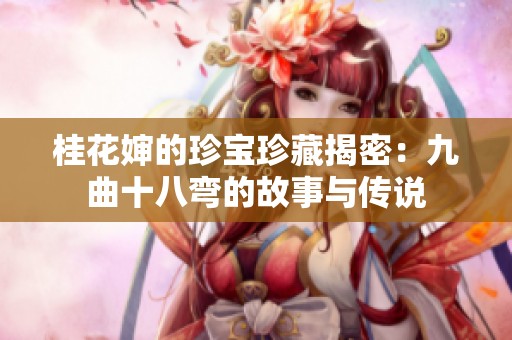桂花婶的珍宝珍藏揭密：九曲十八弯的故事与传说