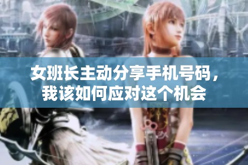 女班长主动分享手机号码，我该如何应对这个机会