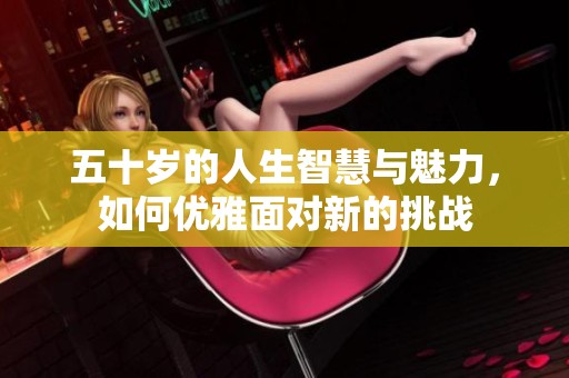 五十岁的人生智慧与魅力，如何优雅面对新的挑战