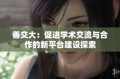 善交大：促进学术交流与合作的新平台建设探索