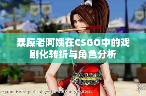 暴躁老阿姨在CSGO中的戏剧化转折与角色分析