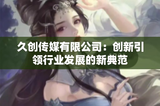 久创传媒有限公司：创新引领行业发展的新典范