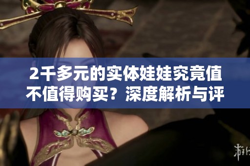 2千多元的实体娃娃究竟值不值得购买？深度解析与评估