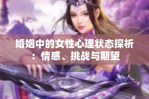 婚姻中的女性心理状态探析：情感、挑战与期望