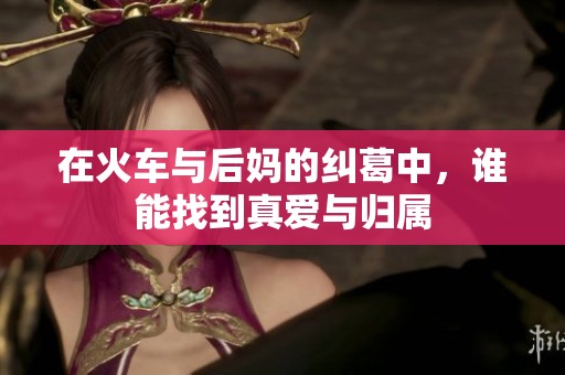 在火车与后妈的纠葛中，谁能找到真爱与归属