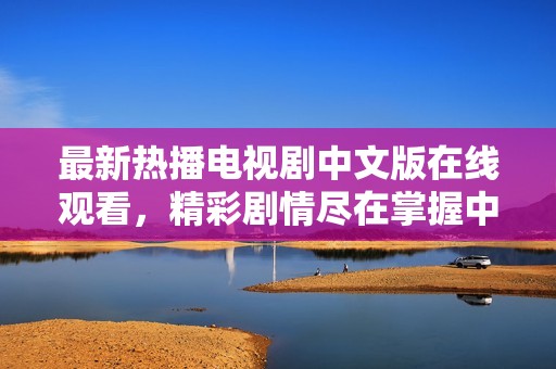 最新热播电视剧中文版在线观看，精彩剧情尽在掌握中！