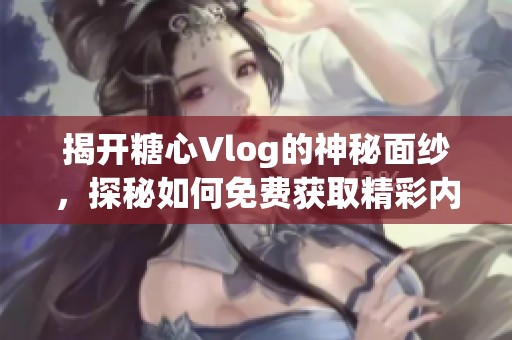 揭开糖心Vlog的神秘面纱，探秘如何免费获取精彩内容