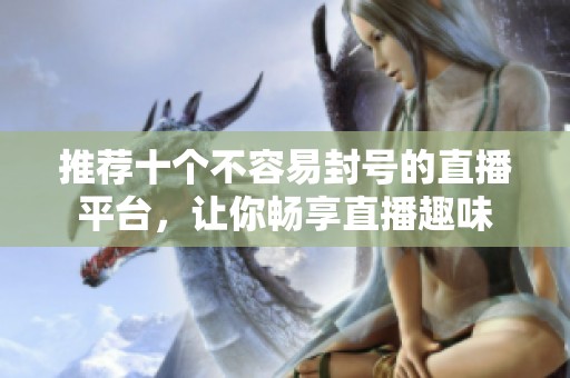 推荐十个不容易封号的直播平台，让你畅享直播趣味