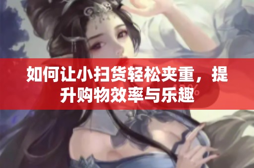 如何让小扫货轻松夹重，提升购物效率与乐趣