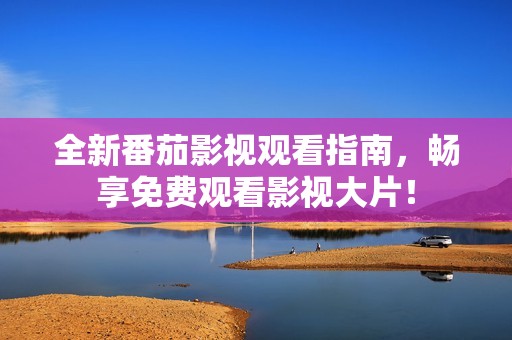 全新番茄影视观看指南，畅享免费观看影视大片！