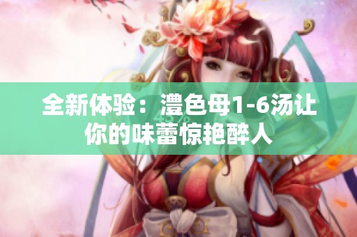 全新体验：澧色母1-6汤让你的味蕾惊艳醉人