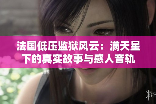 法国低压监狱风云：满天星下的真实故事与感人音轨