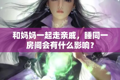 和妈妈一起走亲戚，睡同一房间会有什么影响？