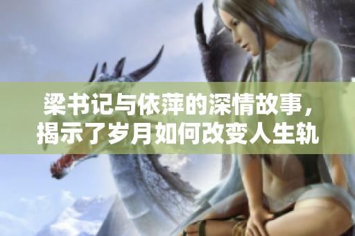 梁书记与依萍的深情故事，揭示了岁月如何改变人生轨迹