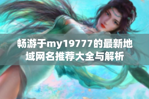 畅游于my19777的最新地域网名推荐大全与解析
