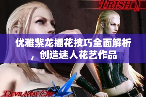 优雅紫龙插花技巧全面解析，创造迷人花艺作品