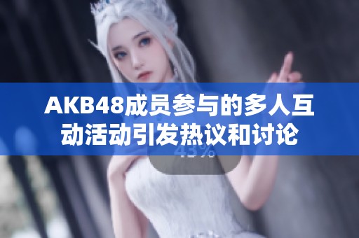 AKB48成员参与的多人互动活动引发热议和讨论