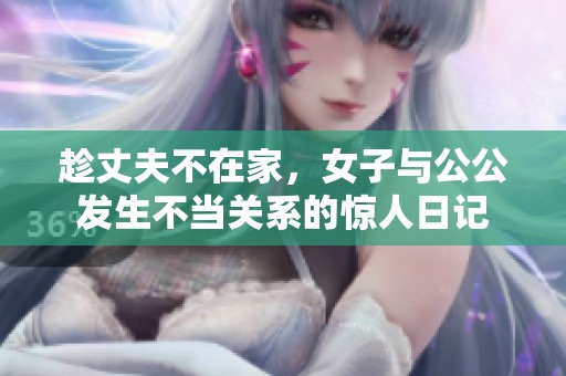 趁丈夫不在家，女子与公公发生不当关系的惊人日记