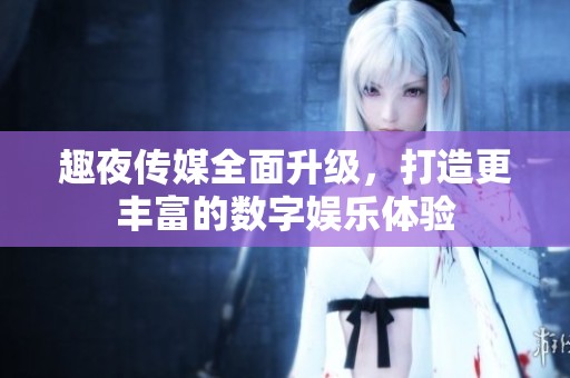 趣夜传媒全面升级，打造更丰富的数字娱乐体验