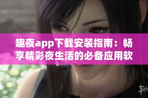 趣夜app下载安装指南：畅享精彩夜生活的必备应用软件
