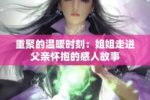 重聚的温暖时刻：姐姐走进父亲怀抱的感人故事