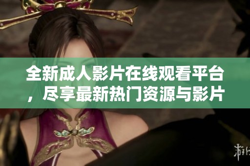 全新成人影片在线观看平台，尽享最新热门资源与影片