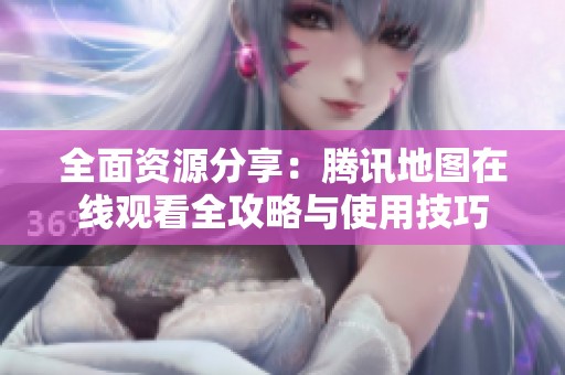 全面资源分享：腾讯地图在线观看全攻略与使用技巧