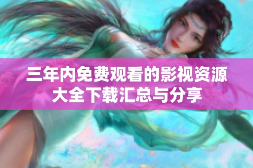 三年内免费观看的影视资源大全下载汇总与分享