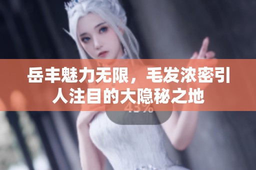 岳丰魅力无限，毛发浓密引人注目的大隐秘之地