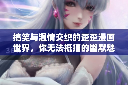 搞笑与温情交织的歪歪漫画世界，你无法抵挡的幽默魅力！