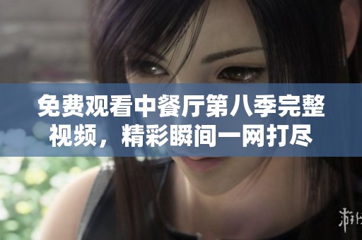 免费观看中餐厅第八季完整视频，精彩瞬间一网打尽