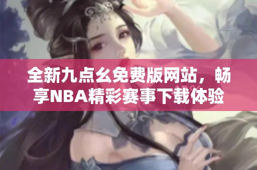 全新九点幺免费版网站，畅享NBA精彩赛事下载体验