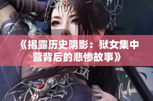 《揭露历史阴影：狱女集中营背后的悲惨故事》