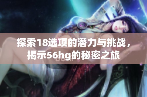 探索18选项的潜力与挑战，揭示56hg的秘密之旅