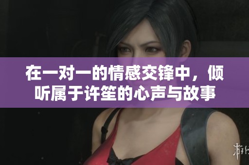 在一对一的情感交锋中，倾听属于许笙的心声与故事