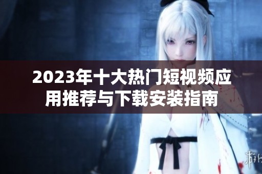 2023年十大热门短视频应用推荐与下载安装指南