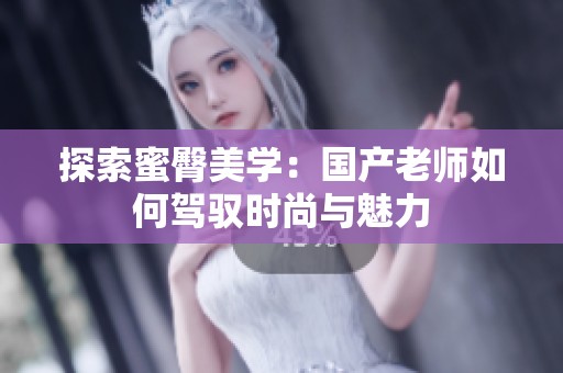探索蜜臀美学：国产老师如何驾驭时尚与魅力