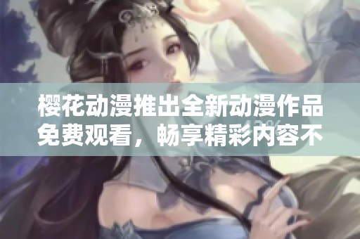 樱花动漫推出全新动漫作品免费观看，畅享精彩内容不容错过
