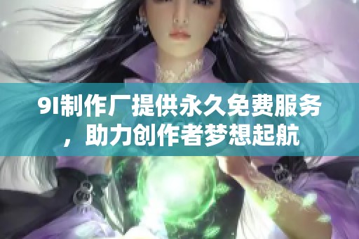 9I制作厂提供永久免费服务，助力创作者梦想起航