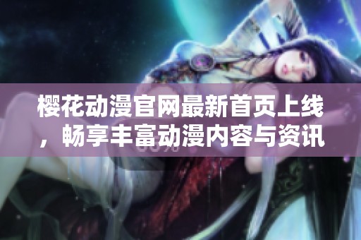 樱花动漫官网最新首页上线，畅享丰富动漫内容与资讯