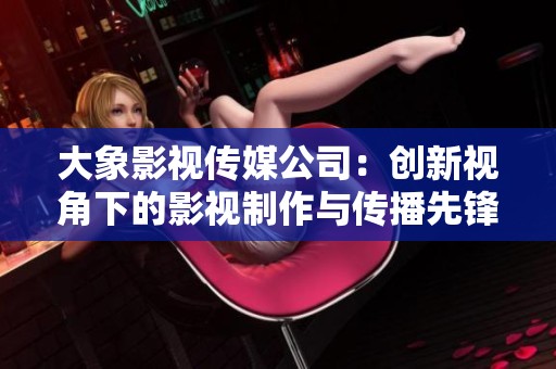 大象影视传媒公司：创新视角下的影视制作与传播先锋