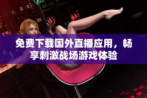 免费下载国外直播应用，畅享刺激战场游戏体验