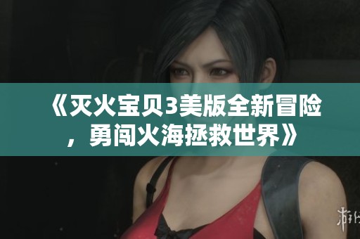 《灭火宝贝3美版全新冒险，勇闯火海拯救世界》
